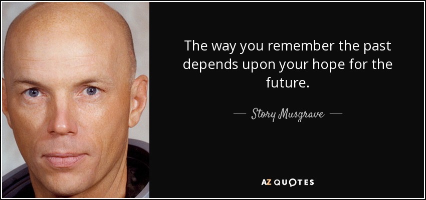 The way you remember the past depends upon your hope for the future. - Story Musgrave
