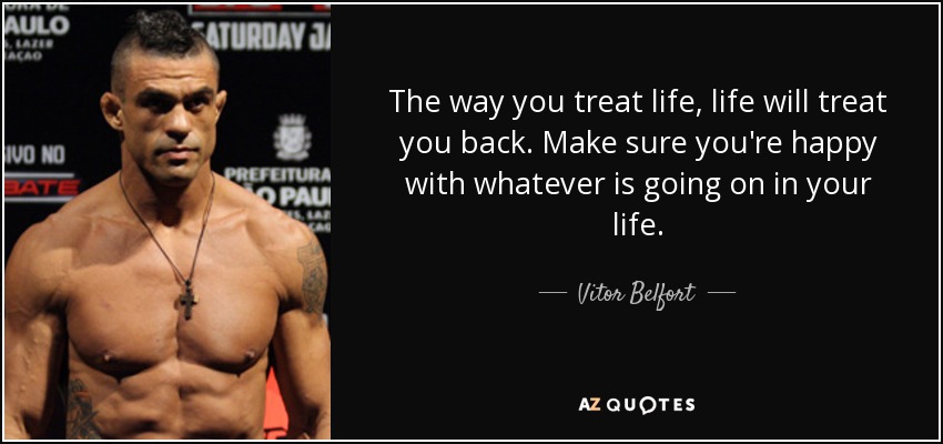 The way you treat life, life will treat you back. Make sure you're happy with whatever is going on in your life. - Vitor Belfort