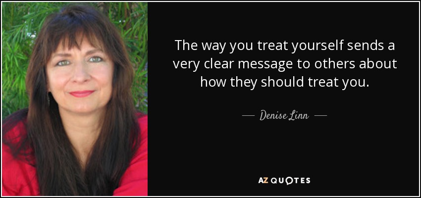 The way you treat yourself sends a very clear message to others about how they should treat you. - Denise Linn