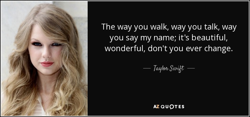 The way you walk, way you talk, way you say my name; it's beautiful, wonderful, don't you ever change. - Taylor Swift