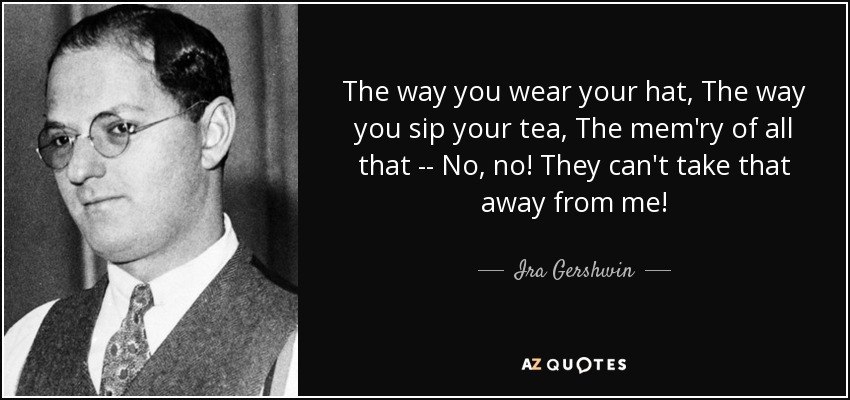 The way you wear your hat, The way you sip your tea, The mem'ry of all that -- No, no! They can't take that away from me! - Ira Gershwin