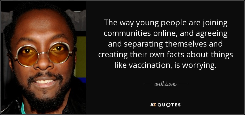 The way young people are joining communities online, and agreeing and separating themselves and creating their own facts about things like vaccination, is worrying. - will.i.am