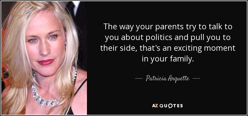 The way your parents try to talk to you about politics and pull you to their side, that's an exciting moment in your family. - Patricia Arquette