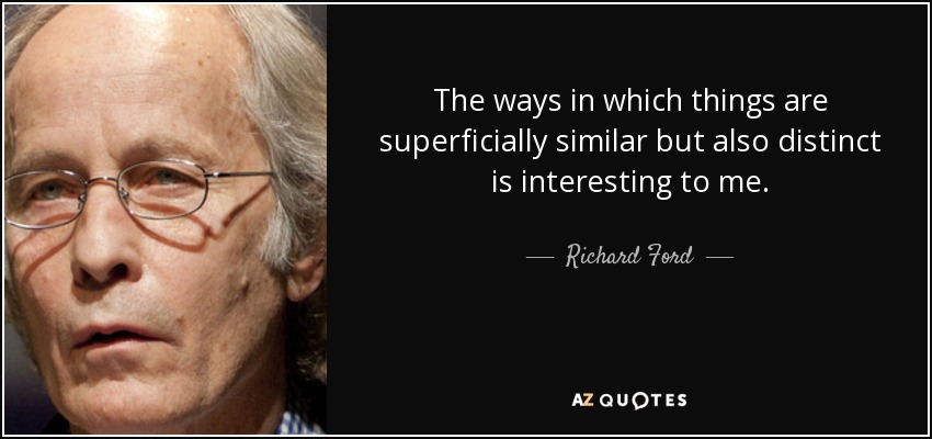 The ways in which things are superficially similar but also distinct is interesting to me. - Richard Ford