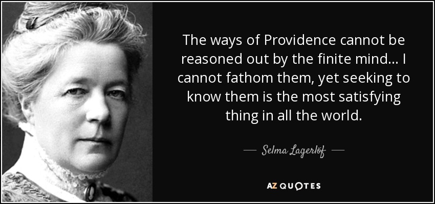 The ways of Providence cannot be reasoned out by the finite mind ... I cannot fathom them, yet seeking to know them is the most satisfying thing in all the world. - Selma Lagerlöf