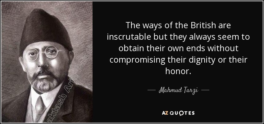 The ways of the British are inscrutable but they always seem to obtain their own ends without compromising their dignity or their honor. - Mahmud Tarzi