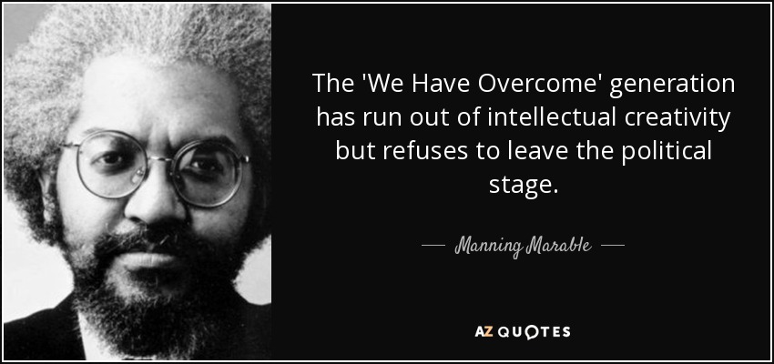 The 'We Have Overcome' generation has run out of intellectual creativity but refuses to leave the political stage. - Manning Marable