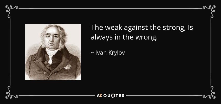 The weak against the strong, Is always in the wrong. - Ivan Krylov
