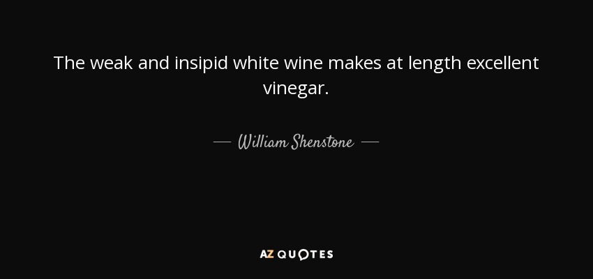 The weak and insipid white wine makes at length excellent vinegar. - William Shenstone