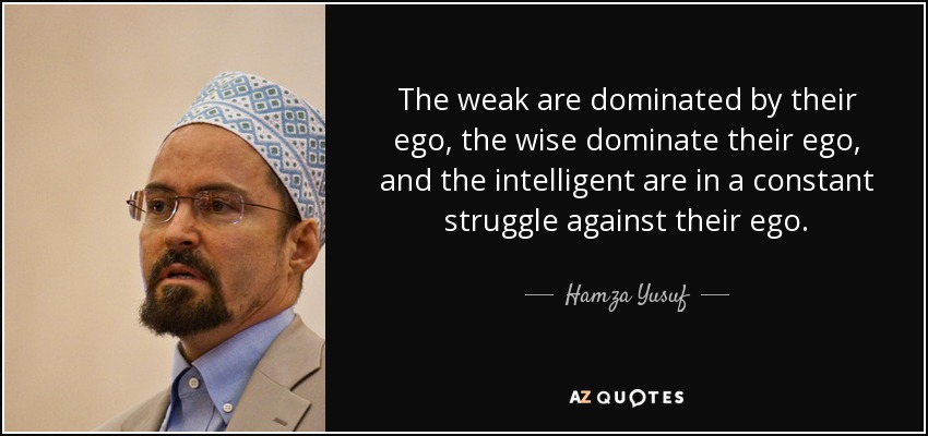 The weak are dominated by their ego, the wise dominate their ego, and the intelligent are in a constant struggle against their ego. - Hamza Yusuf