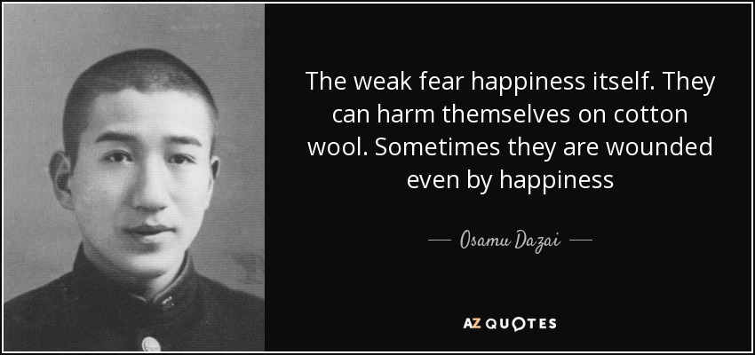 The weak fear happiness itself. They can harm themselves on cotton wool. Sometimes they are wounded even by happiness - Osamu Dazai