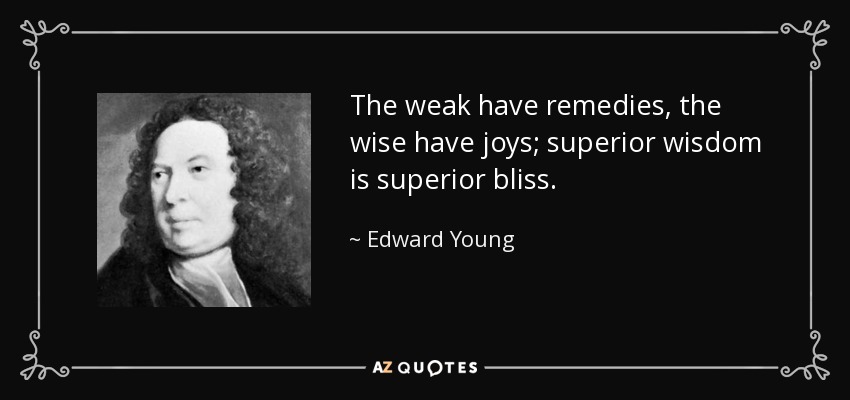 The weak have remedies, the wise have joys; superior wisdom is superior bliss. - Edward Young