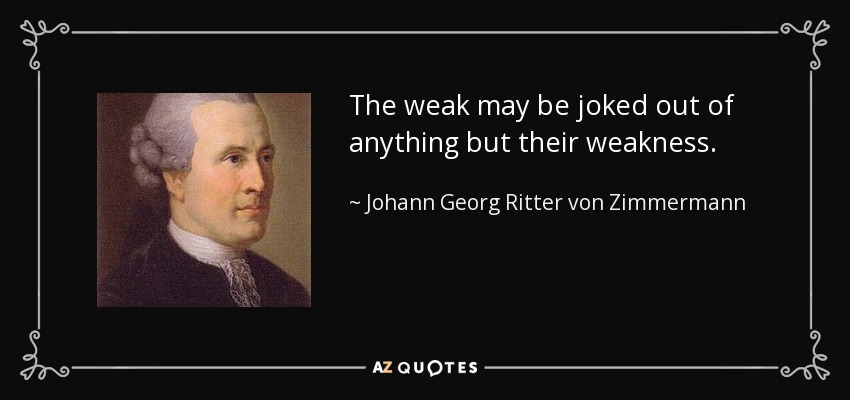 The weak may be joked out of anything but their weakness. - Johann Georg Ritter von Zimmermann