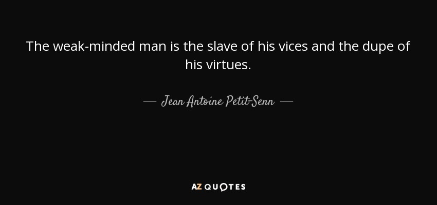 The weak-minded man is the slave of his vices and the dupe of his virtues. - Jean Antoine Petit-Senn