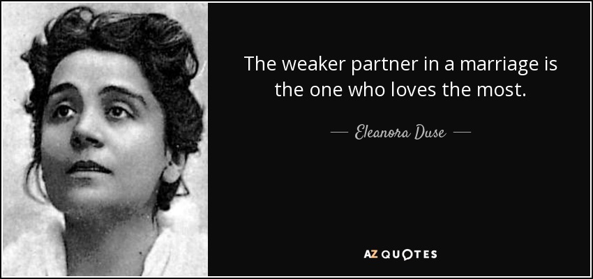 The weaker partner in a marriage is the one who loves the most. - Eleanora Duse