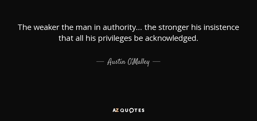 The weaker the man in authority... the stronger his insistence that all his privileges be acknowledged. - Austin O'Malley
