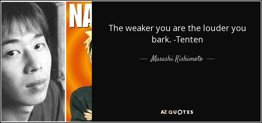 The weaker you are the louder you bark. -Tenten - Masashi Kishimoto