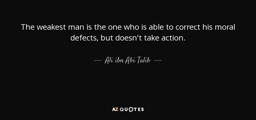The weakest man is the one who is able to correct his moral defects, but doesn't take action. - Ali ibn Abi Talib