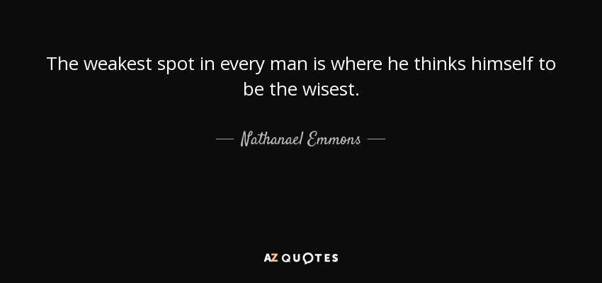 The weakest spot in every man is where he thinks himself to be the wisest. - Nathanael Emmons
