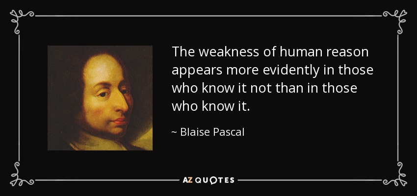 The weakness of human reason appears more evidently in those who know it not than in those who know it. - Blaise Pascal