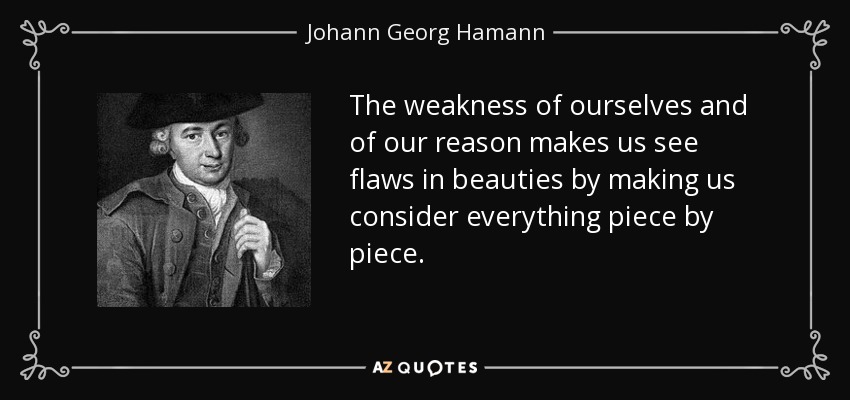 The weakness of ourselves and of our reason makes us see flaws in beauties by making us consider everything piece by piece. - Johann Georg Hamann