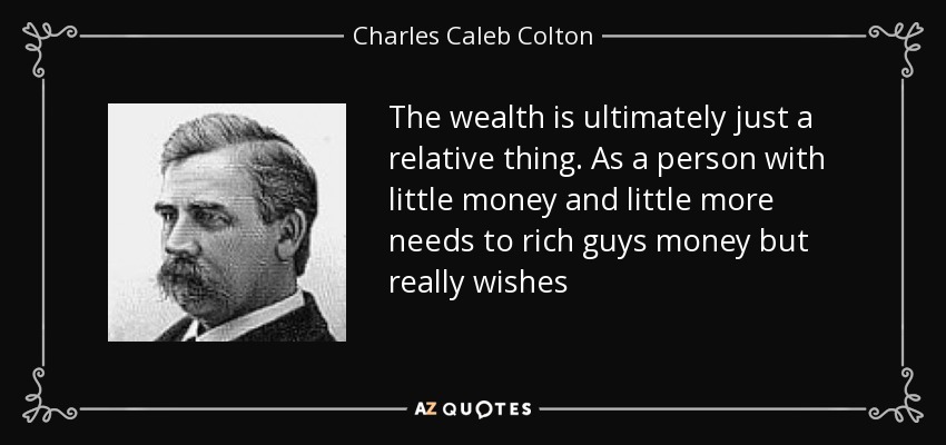 The wealth is ultimately just a relative thing. As a person with little money and little more needs to rich guys money but really wishes - Charles Caleb Colton