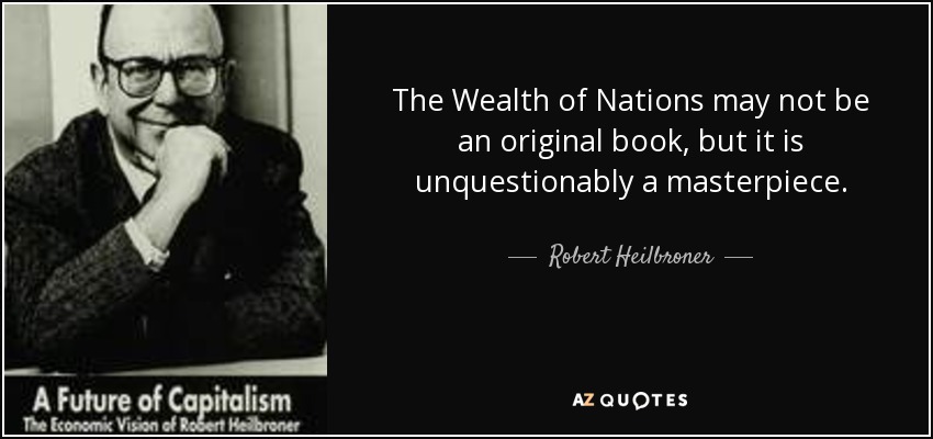 The Wealth of Nations may not be an original book, but it is unquestionably a masterpiece. - Robert Heilbroner