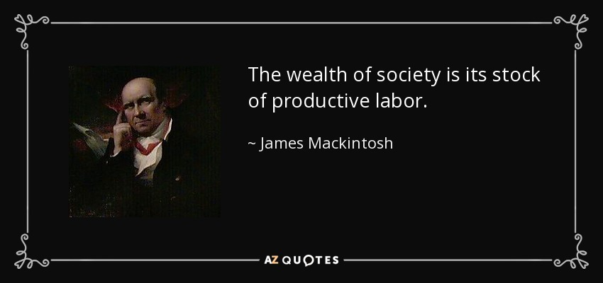 The wealth of society is its stock of productive labor. - James Mackintosh