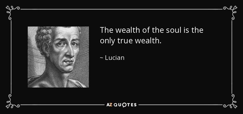 The wealth of the soul is the only true wealth. - Lucian