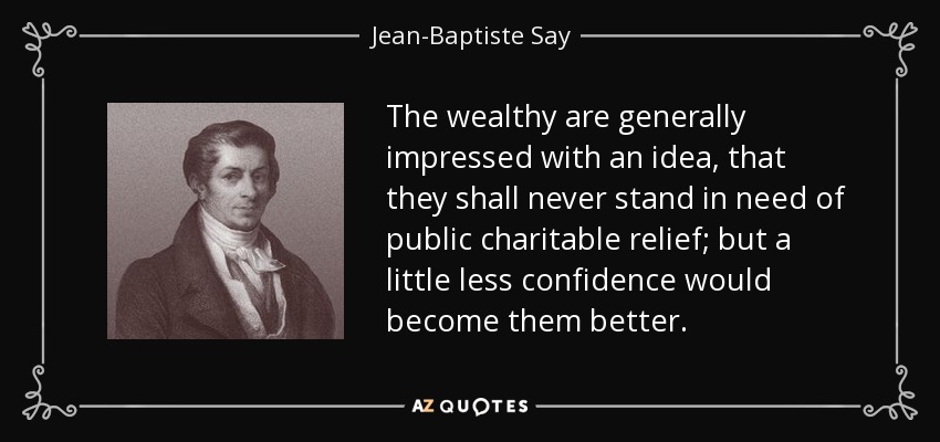 The wealthy are generally impressed with an idea, that they shall never stand in need of public charitable relief; but a little less confidence would become them better. - Jean-Baptiste Say
