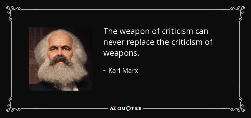 The weapon of criticism can never replace the criticism of weapons. - Karl Marx