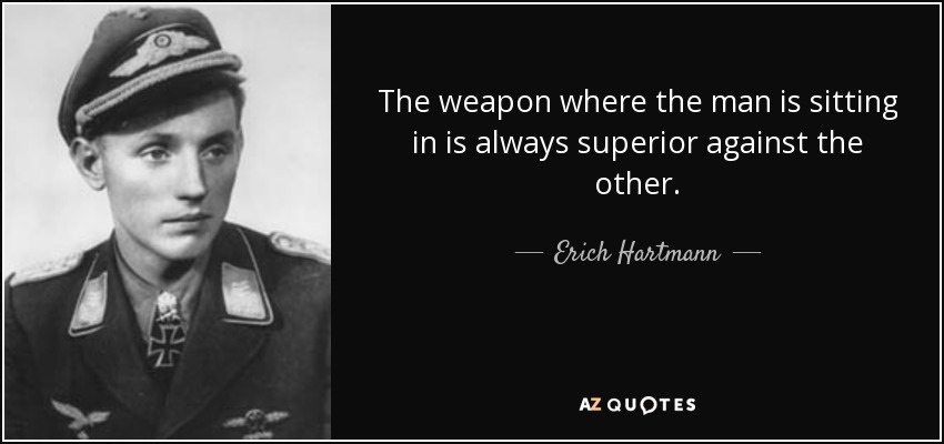 The weapon where the man is sitting in is always superior against the other. - Erich Hartmann