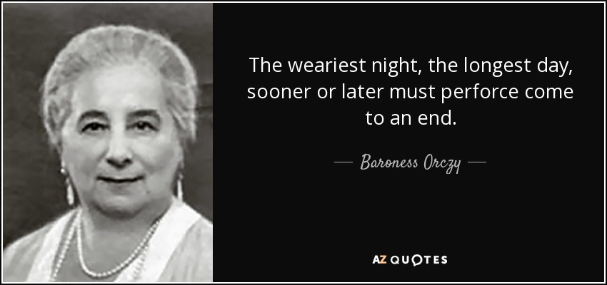 The weariest night, the longest day, sooner or later must perforce come to an end. - Baroness Orczy