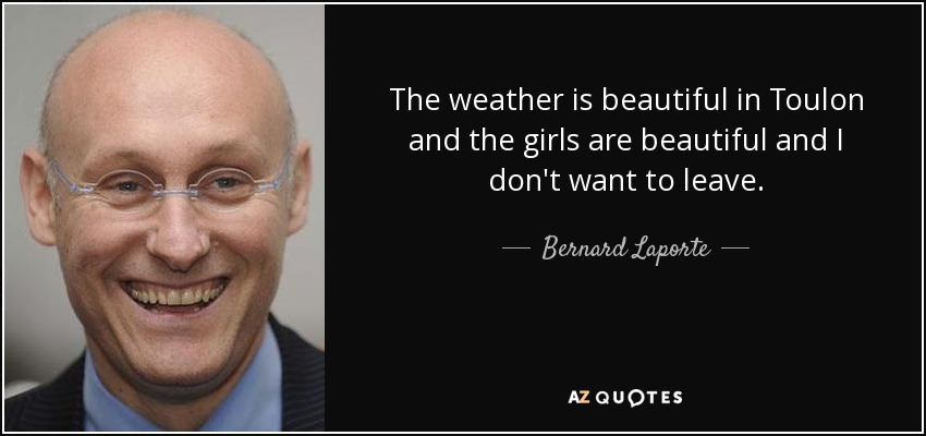 The weather is beautiful in Toulon and the girls are beautiful and I don't want to leave. - Bernard Laporte