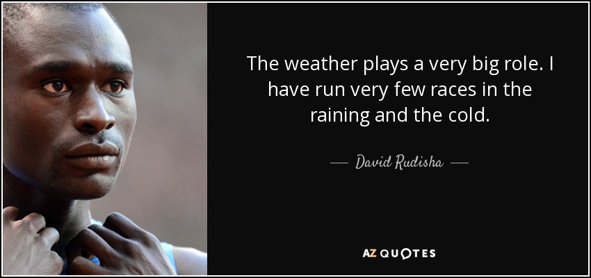 The weather plays a very big role. I have run very few races in the raining and the cold. - David Rudisha