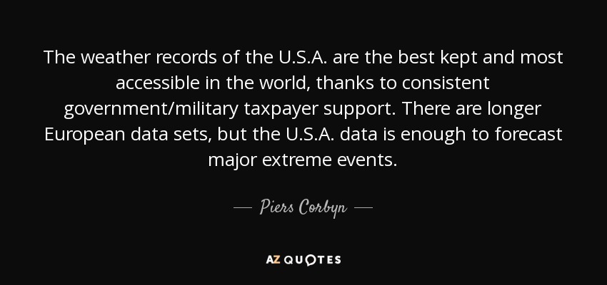 The weather records of the U.S.A. are the best kept and most accessible in the world, thanks to consistent government/military taxpayer support. There are longer European data sets, but the U.S.A. data is enough to forecast major extreme events. - Piers Corbyn