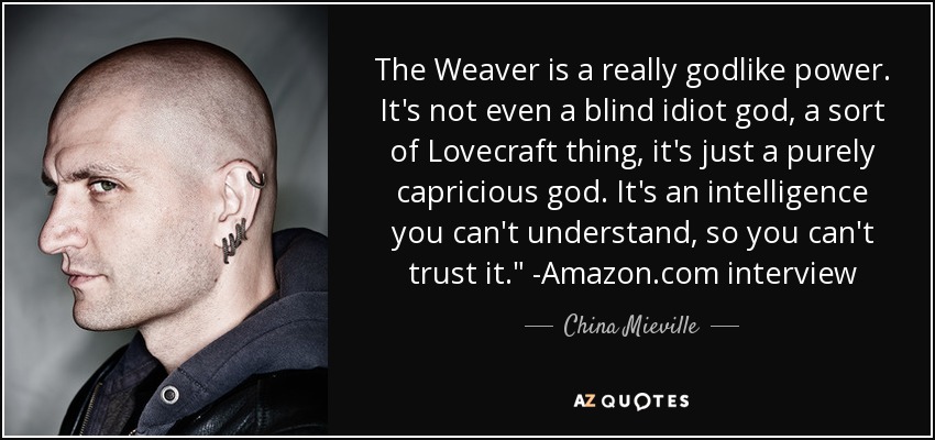 The Weaver is a really godlike power. It's not even a blind idiot god, a sort of Lovecraft thing, it's just a purely capricious god. It's an intelligence you can't understand, so you can't trust it.