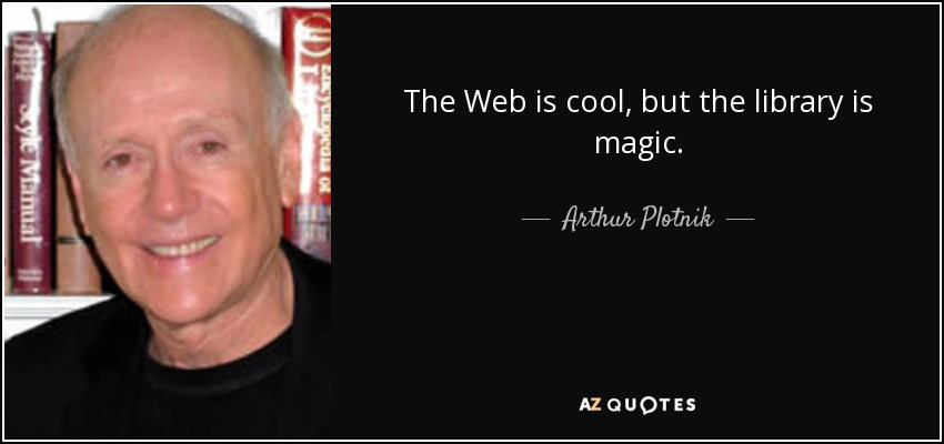 The Web is cool, but the library is magic. - Arthur Plotnik