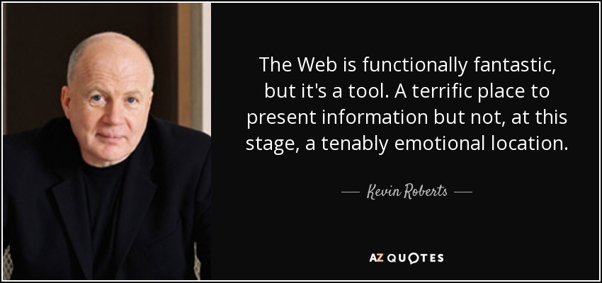 The Web is functionally fantastic, but it's a tool. A terrific place to present information but not, at this stage, a tenably emotional location. - Kevin Roberts