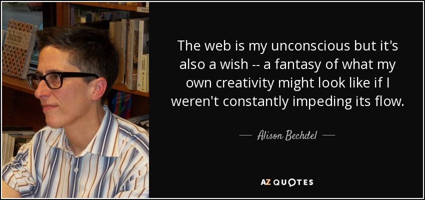The web is my unconscious but it's also a wish -- a fantasy of what my own creativity might look like if I weren't constantly impeding its flow. - Alison Bechdel