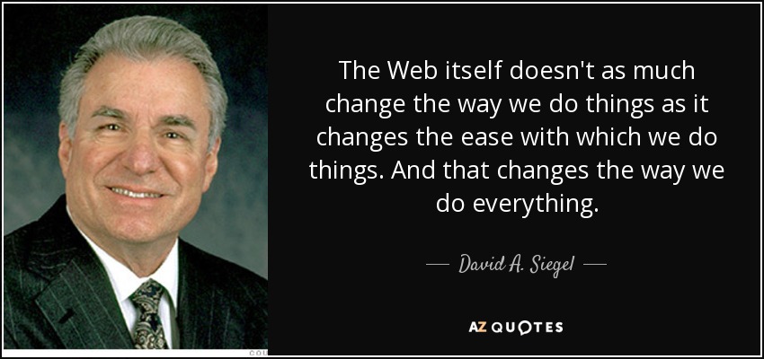 The Web itself doesn't as much change the way we do things as it changes the ease with which we do things. And that changes the way we do everything. - David A. Siegel