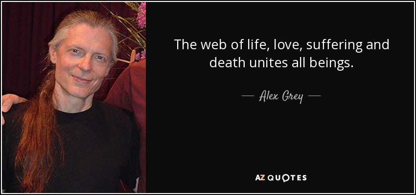 The web of life, love, suffering and death unites all beings. - Alex Grey