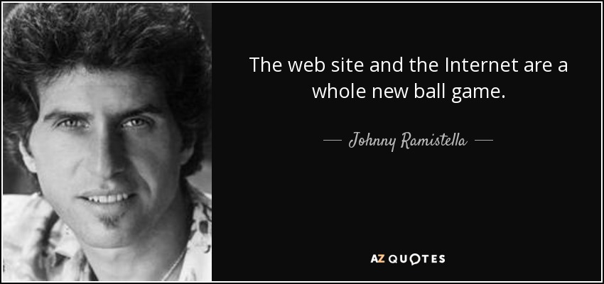 The web site and the Internet are a whole new ball game. - Johnny Ramistella