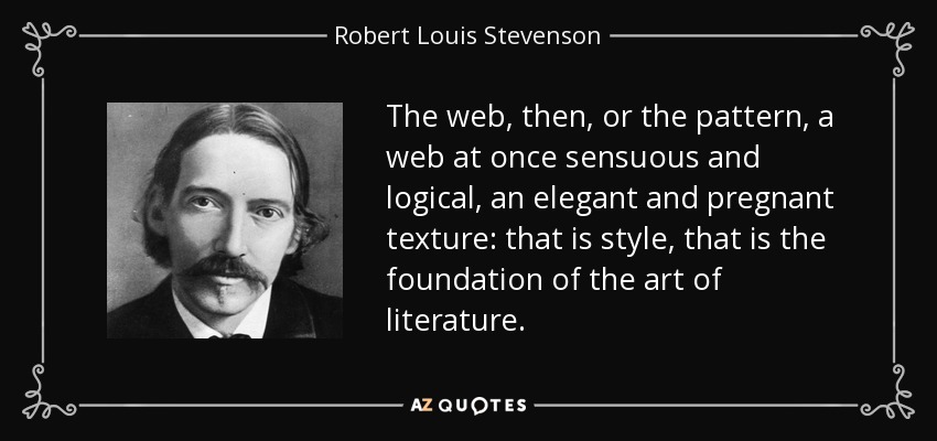 The web, then, or the pattern, a web at once sensuous and logical, an elegant and pregnant texture: that is style, that is the foundation of the art of literature. - Robert Louis Stevenson