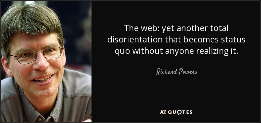 The web: yet another total disorientation that becomes status quo without anyone realizing it. - Richard Powers