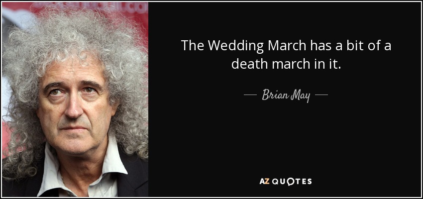 The Wedding March has a bit of a death march in it. - Brian May