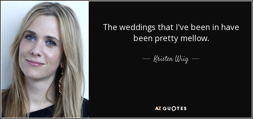 The weddings that I've been in have been pretty mellow. - Kristen Wiig