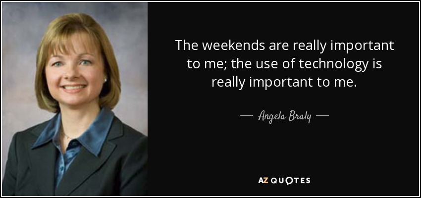The weekends are really important to me; the use of technology is really important to me. - Angela Braly