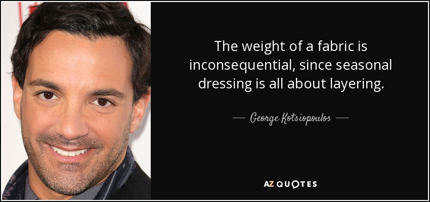 The weight of a fabric is inconsequential, since seasonal dressing is all about layering. - George Kotsiopoulos