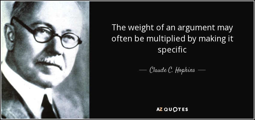 The weight of an argument may often be multiplied by making it specific - Claude C. Hopkins